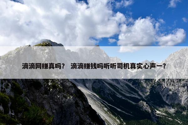 滴滴网赚真吗？ 滴滴赚钱吗听听司机真实心声一？
