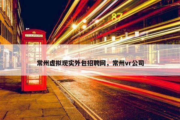 常州虚拟现实外包招聘网，常州vr公司