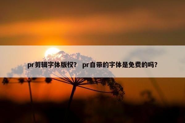 pr剪辑字体版权？ pr自带的字体是免费的吗？