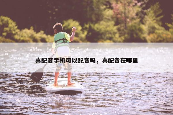 喜配音手机可以配音吗，喜配音在哪里