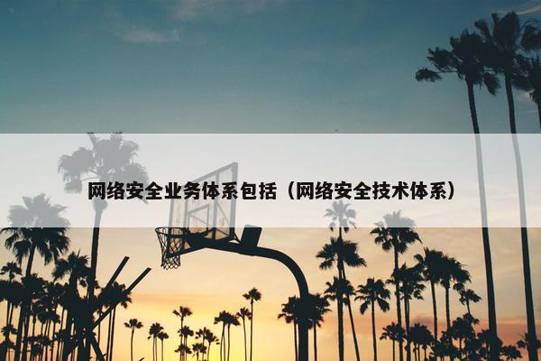 网络安全业务体系包括（网络安全技术体系）