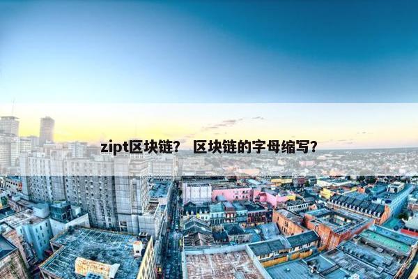 zipt区块链？ 区块链的字母缩写？
