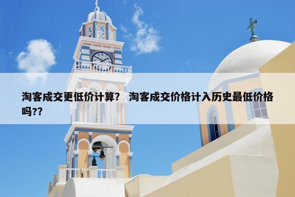 淘客成交更低价计算？ 淘客成交价格计入历史最低价格吗?？
