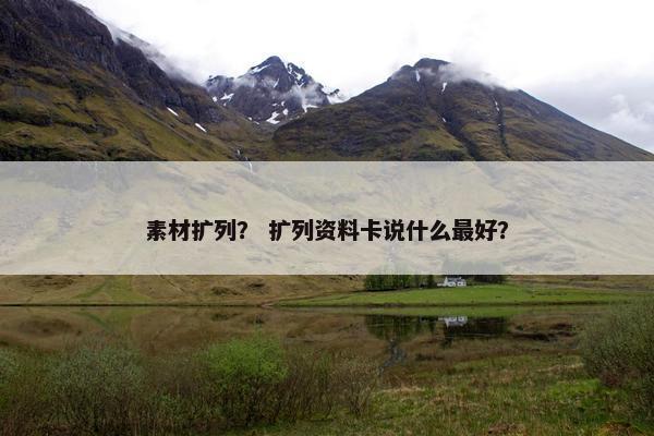 素材扩列？ 扩列资料卡说什么最好？