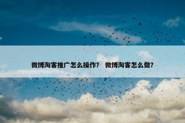 微博淘客推广怎么操作？ 微博淘客怎么做？
