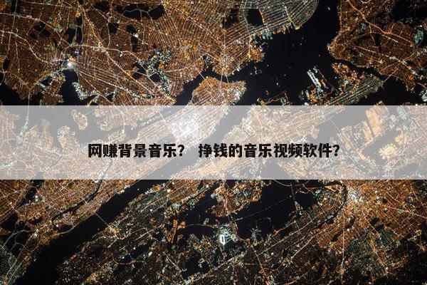 网赚背景音乐？ 挣钱的音乐视频软件？