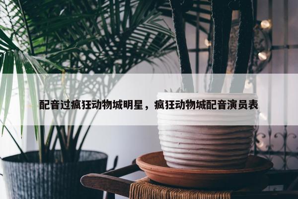 配音过疯狂动物城明星，疯狂动物城配音演员表