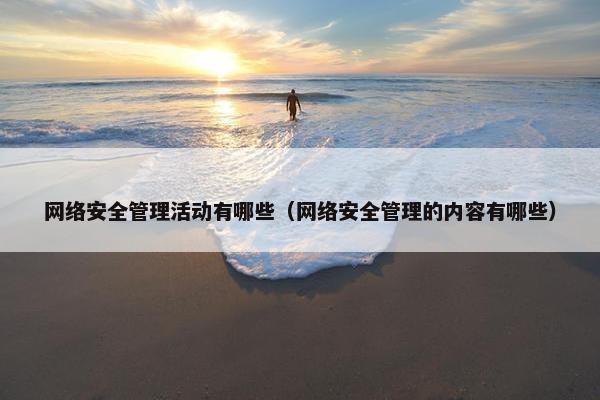 网络安全管理活动有哪些（网络安全管理的内容有哪些）