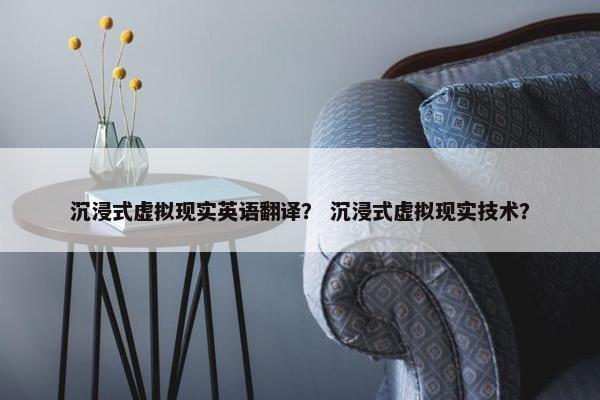 沉浸式虚拟现实英语翻译？ 沉浸式虚拟现实技术？