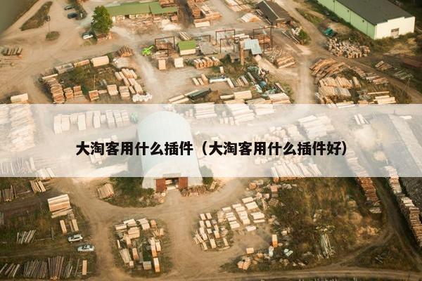 大淘客用什么插件（大淘客用什么插件好）