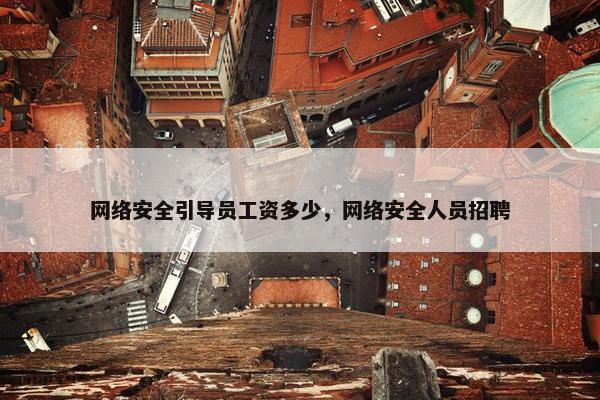 网络安全引导员工资多少，网络安全人员招聘
