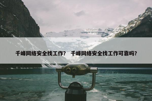 千峰网络安全找工作？ 千峰网络安全找工作可靠吗？
