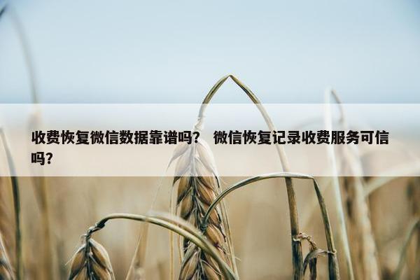 收费恢复微信数据靠谱吗？ 微信恢复记录收费服务可信吗？