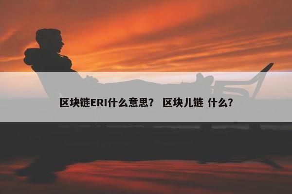 区块链ERI什么意思？ 区块儿链 什么？