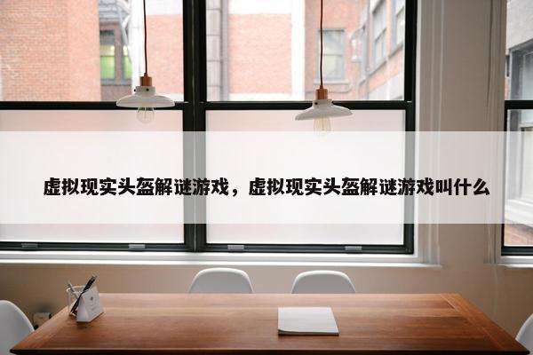 虚拟现实头盔解谜游戏，虚拟现实头盔解谜游戏叫什么