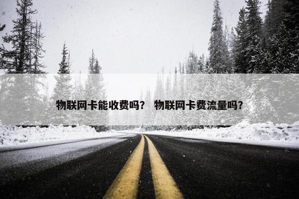 物联网卡能收费吗？ 物联网卡费流量吗？
