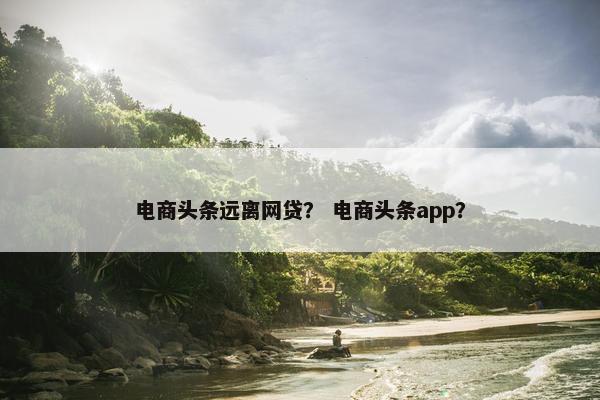 电商头条远离网贷？ 电商头条app？