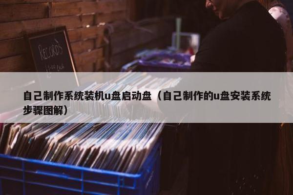自己制作系统装机u盘启动盘（自己制作的u盘安装系统步骤图解）