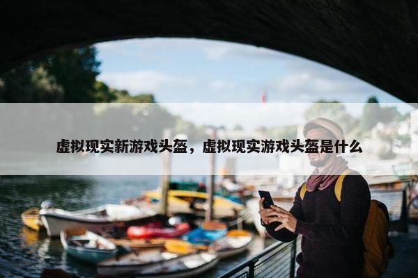 虚拟现实新游戏头盔，虚拟现实游戏头盔是什么