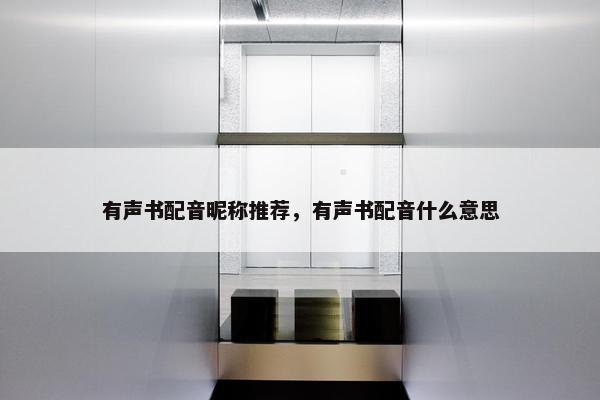 有声书配音昵称推荐，有声书配音什么意思