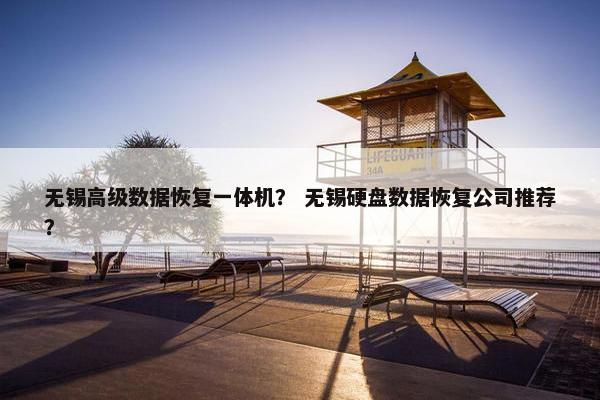 无锡高级数据恢复一体机？ 无锡硬盘数据恢复公司推荐？