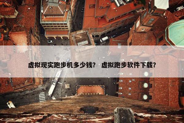 虚拟现实跑步机多少钱？ 虚拟跑步软件下载？