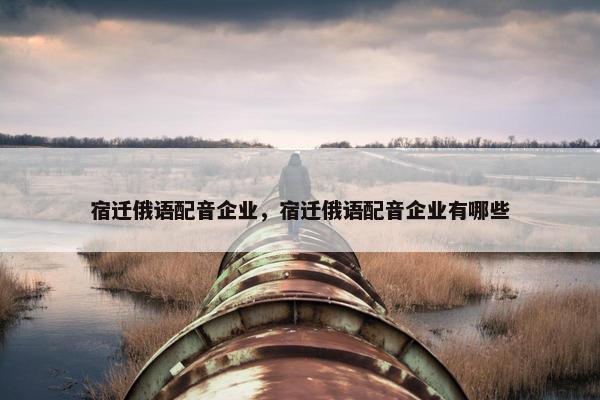 宿迁俄语配音企业，宿迁俄语配音企业有哪些