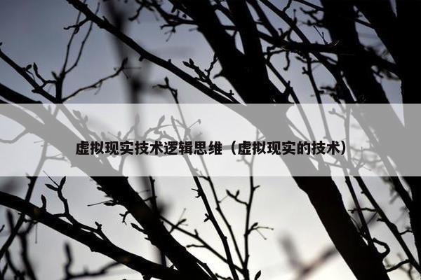 虚拟现实技术逻辑思维（虚拟现实的技术）