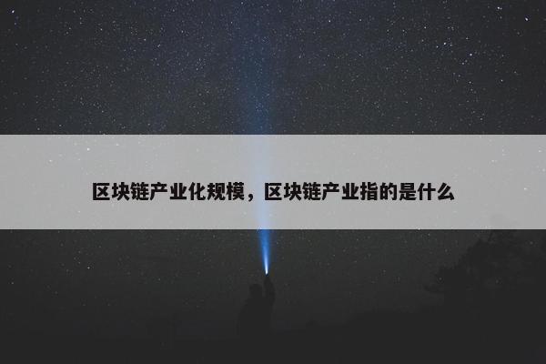 区块链产业化规模，区块链产业指的是什么