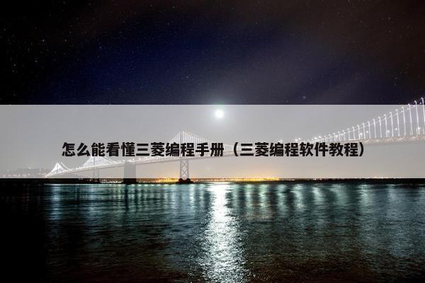 怎么能看懂三菱编程手册（三菱编程软件教程）