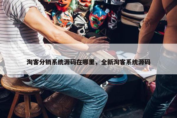 淘客分销系统源码在哪里，全新淘客系统源码