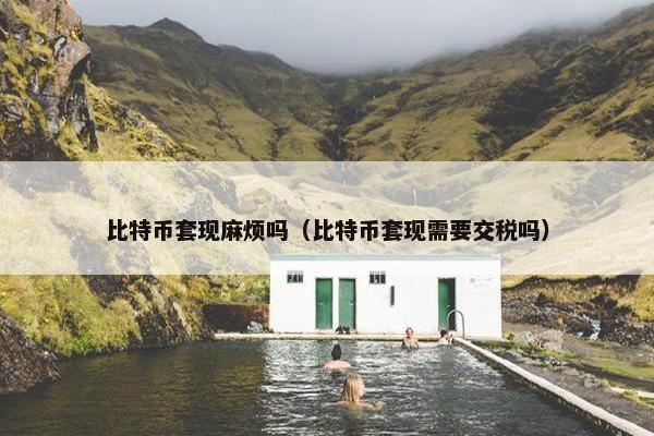 比特币套现麻烦吗（比特币套现需要交税吗）