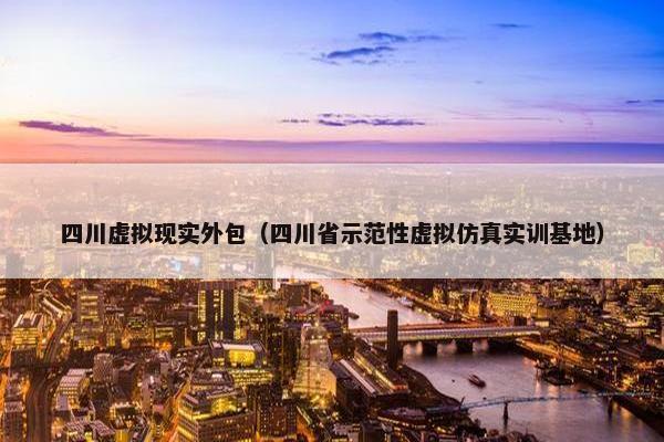 四川虚拟现实外包（四川省示范性虚拟仿真实训基地）