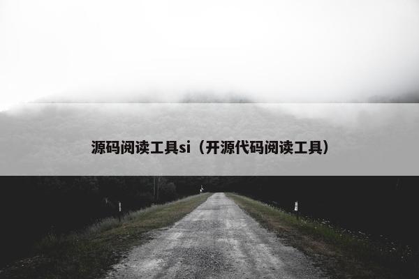源码阅读工具si（开源代码阅读工具）