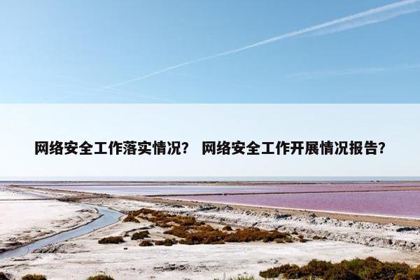 网络安全工作落实情况？ 网络安全工作开展情况报告？