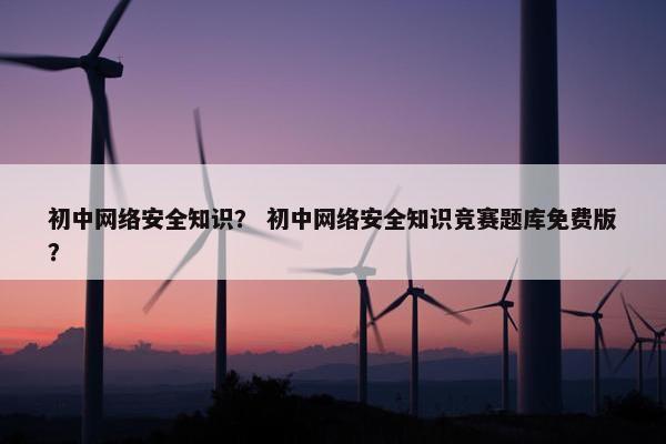 初中网络安全知识？ 初中网络安全知识竞赛题库免费版？