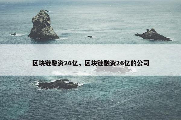 区块链融资26亿，区块链融资26亿的公司