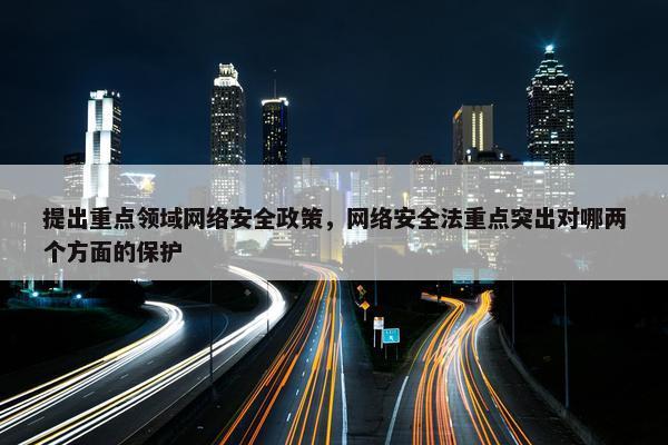 提出重点领域网络安全政策，网络安全法重点突出对哪两个方面的保护