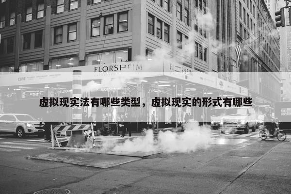 虚拟现实法有哪些类型，虚拟现实的形式有哪些