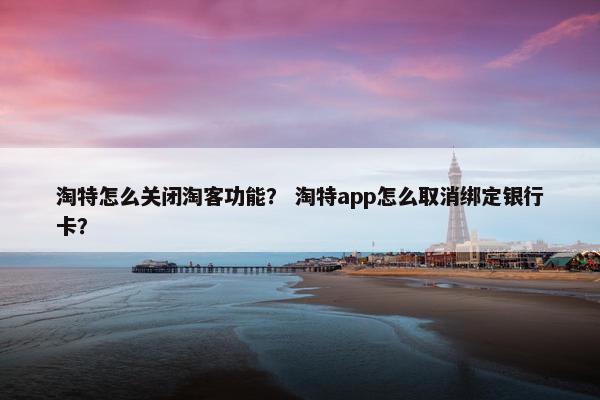 淘特怎么关闭淘客功能？ 淘特app怎么取消绑定银行卡？