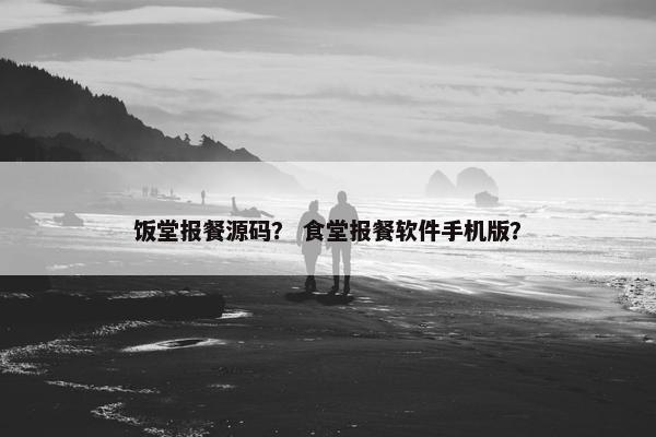 饭堂报餐源码？ 食堂报餐软件手机版？