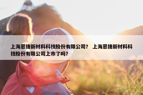 上海恩捷新材料科技股份有限公司？ 上海恩捷新材料科技股份有限公司上市了吗？