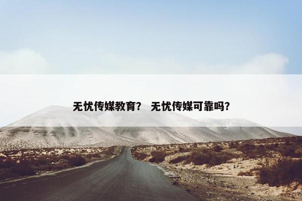 无忧传媒教育？ 无忧传媒可靠吗？