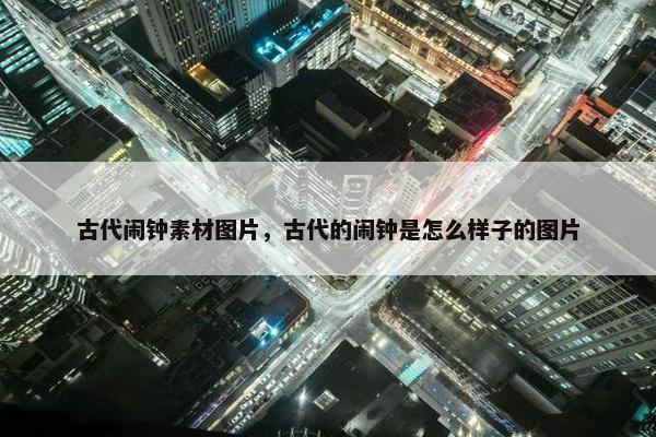 古代闹钟素材图片，古代的闹钟是怎么样子的图片
