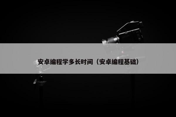 安卓编程学多长时间（安卓编程基础）