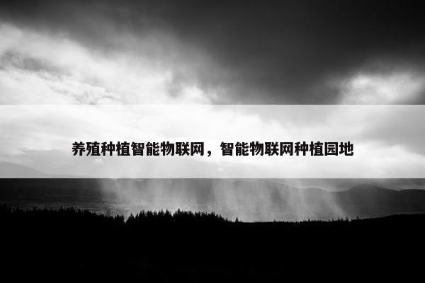 养殖种植智能物联网，智能物联网种植园地