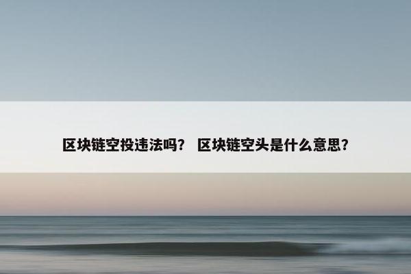 区块链空投违法吗？ 区块链空头是什么意思？
