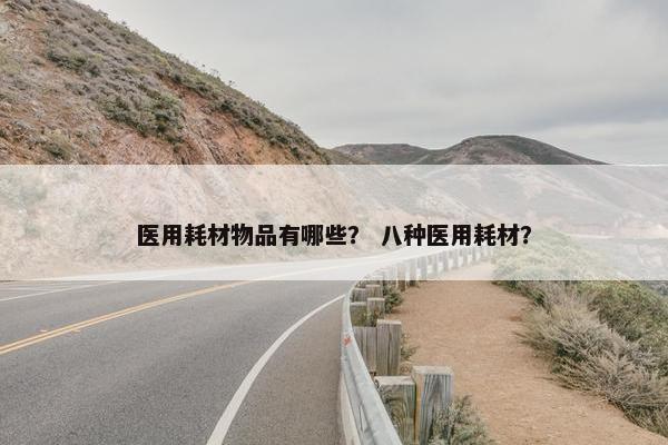 医用耗材物品有哪些？ 八种医用耗材？