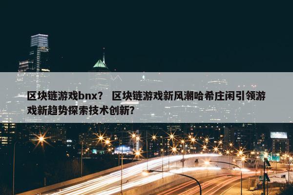 区块链游戏bnx？ 区块链游戏新风潮哈希庄闲引领游戏新趋势探索技术创新？