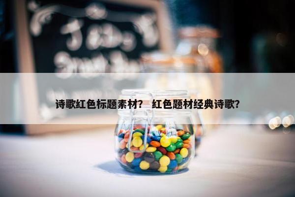 诗歌红色标题素材？ 红色题材经典诗歌？
